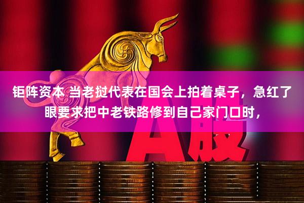 钜阵资本 当老挝代表在国会上拍着桌子，急红了眼要求把中老铁路修到自己家门口时，